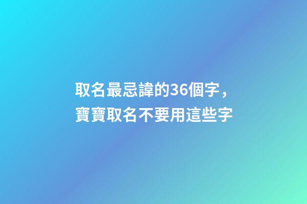 取名最忌諱的36個字，寶寶取名不要用這些字