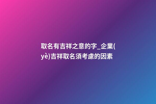 取名有吉祥之意的字_企業(yè)吉祥取名須考慮的因素-第1張-公司起名-玄機派