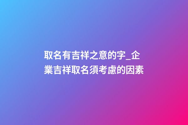 取名有吉祥之意的字_企業吉祥取名須考慮的因素-第1張-公司起名-玄機派