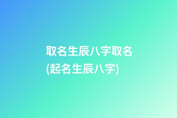 取名生辰八字取名(起名生辰八字)