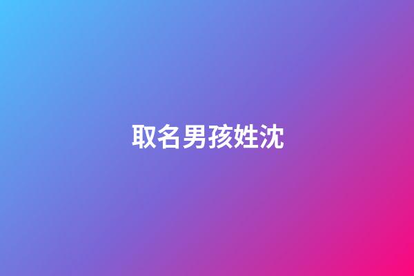 取名男孩姓沈(男孩子姓沈取什么名字)-第1張-男孩起名-玄機派