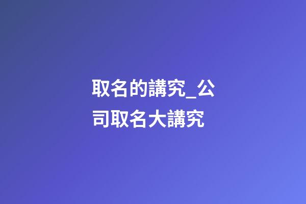 取名的講究_公司取名大講究-第1張-公司起名-玄機派