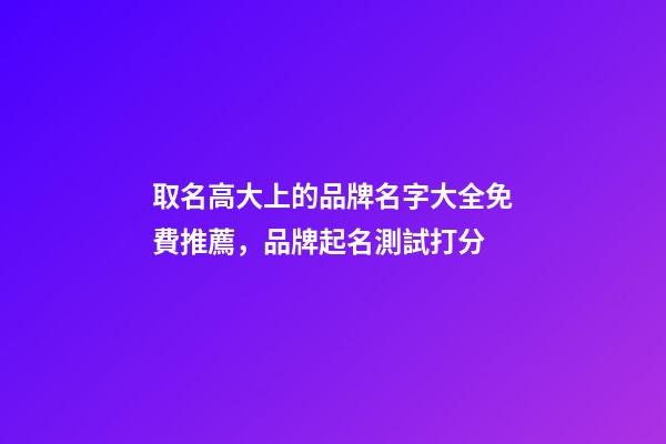 取名高大上的品牌名字大全免費推薦，品牌起名測試打分-第1張-商標起名-玄機派
