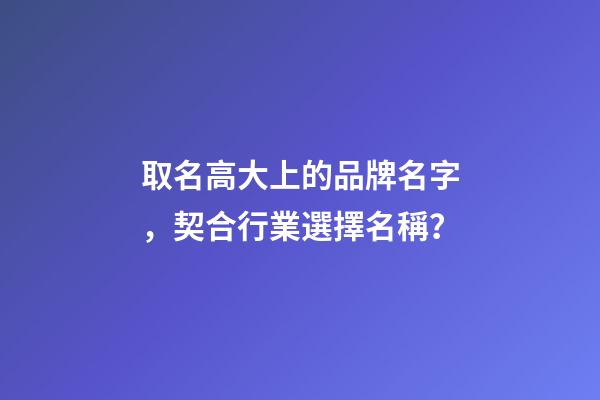 取名高大上的品牌名字，契合行業選擇名稱？-第1張-商標起名-玄機派