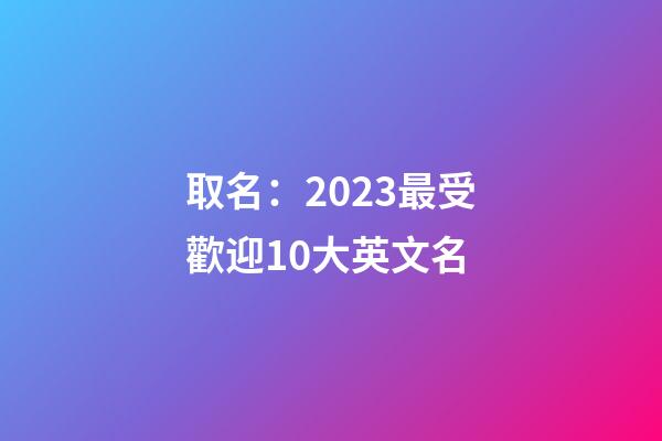 取名：2023最受歡迎10大英文名