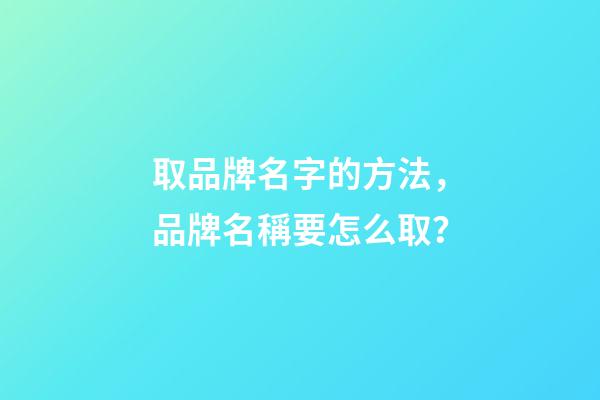 取品牌名字的方法，品牌名稱要怎么取？-第1張-商標起名-玄機派