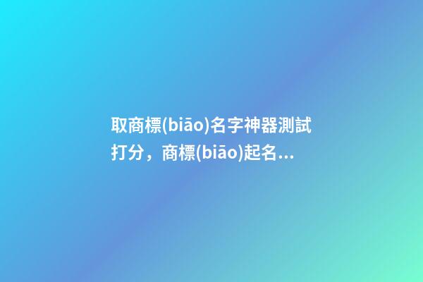 取商標(biāo)名字神器測試打分，商標(biāo)起名注意事項？