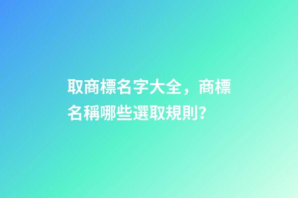 取商標名字大全，商標名稱哪些選取規則？