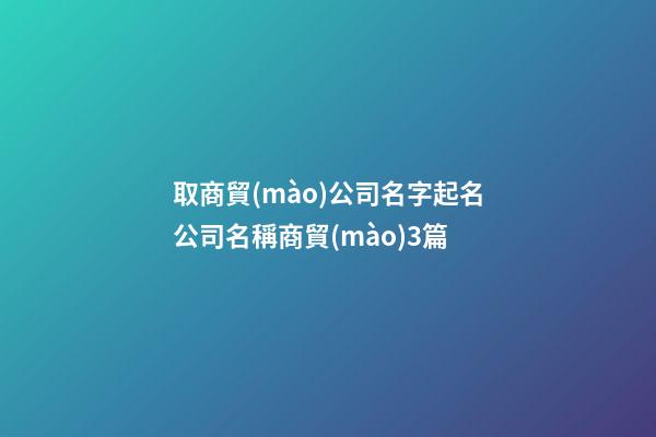 取商貿(mào)公司名字起名公司名稱商貿(mào)3篇-第1張-公司起名-玄機(jī)派
