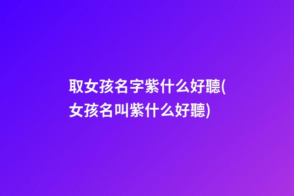 取女孩名字紫什么好聽(女孩名叫紫什么好聽)