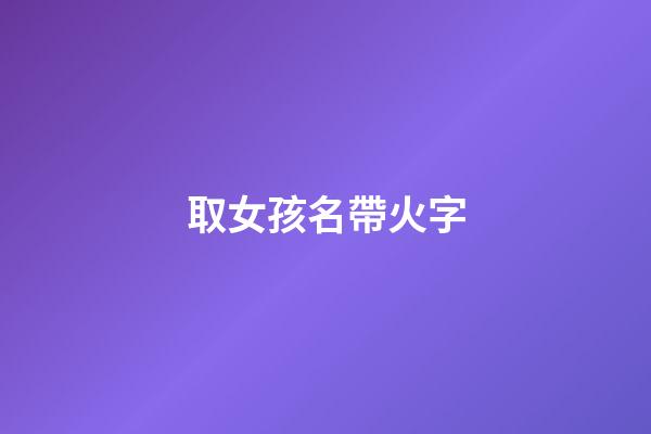 取女孩名帶火字(女孩名帶火字的名字)-第1張-女孩起名-玄機派