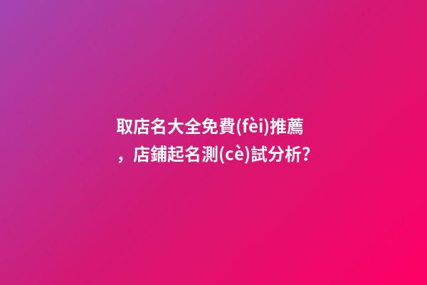 取店名大全免費(fèi)推薦，店鋪起名測(cè)試分析？-第1張-店鋪起名-玄機(jī)派