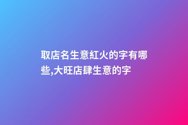 取店名生意紅火的字有哪些,大旺店肆生意的字-第1張-店鋪起名-玄機派