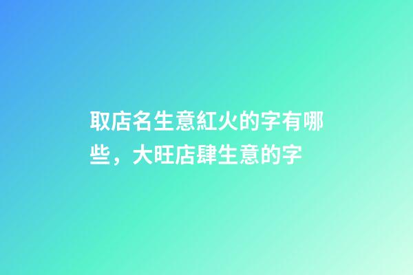 取店名生意紅火的字有哪些，大旺店肆生意的字