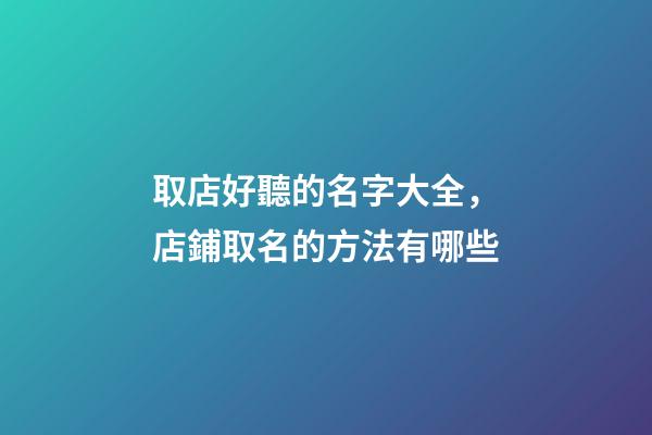 取店好聽的名字大全，店鋪取名的方法有哪些