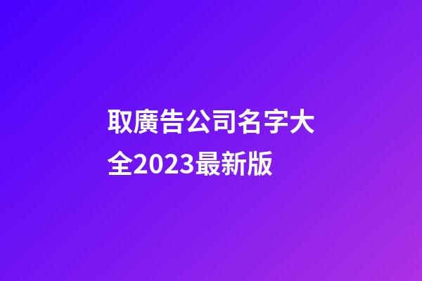 取廣告公司名字大全2023最新版-第1張-公司起名-玄機派
