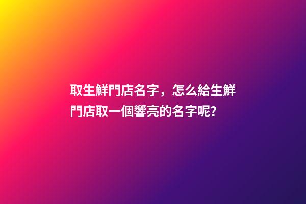 取生鮮門店名字，怎么給生鮮門店取一個響亮的名字呢？-第1張-店鋪起名-玄機派