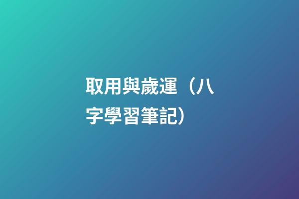 取用與歲運（八字學習筆記）