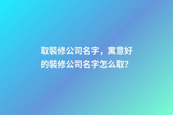 取裝修公司名字，寓意好的裝修公司名字怎么取？-第1張-公司起名-玄機派