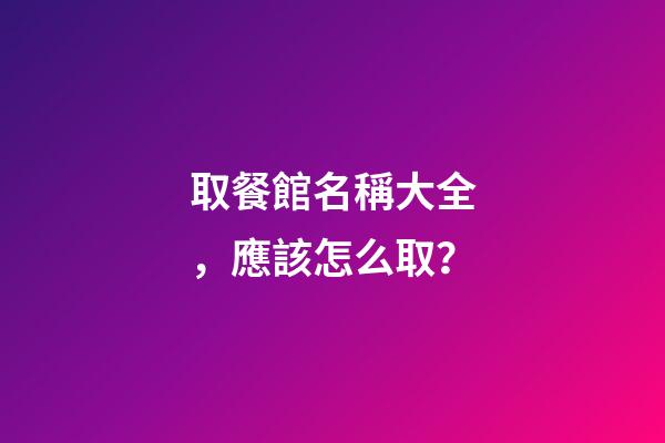 取餐館名稱大全，應該怎么取？-第1張-店鋪起名-玄機派