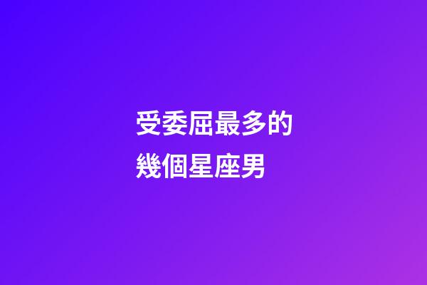 受委屈最多的幾個星座男-第1張-星座運勢-玄機派