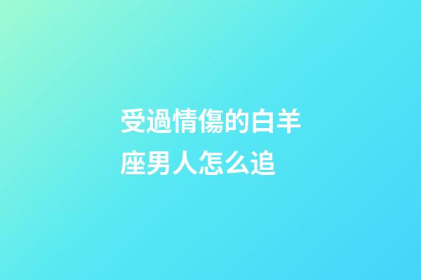 受過情傷的白羊座男人怎么追-第1張-星座運勢-玄機派