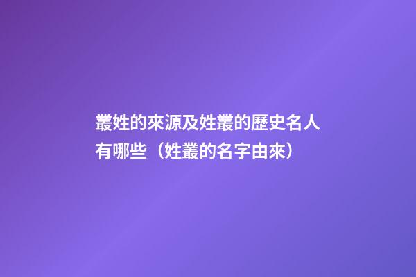 叢姓的來源及姓叢的歷史名人有哪些（姓叢的名字由來）