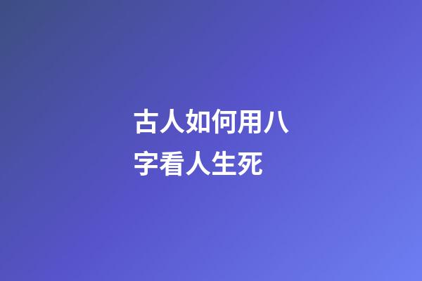 古人如何用八字看人生死