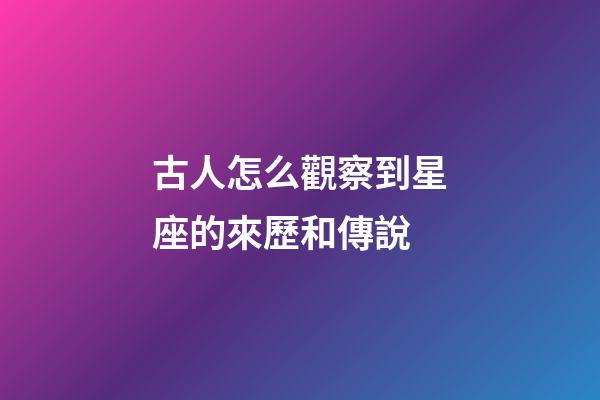 古人怎么觀察到星座的來歷和傳說-第1張-星座運勢-玄機派