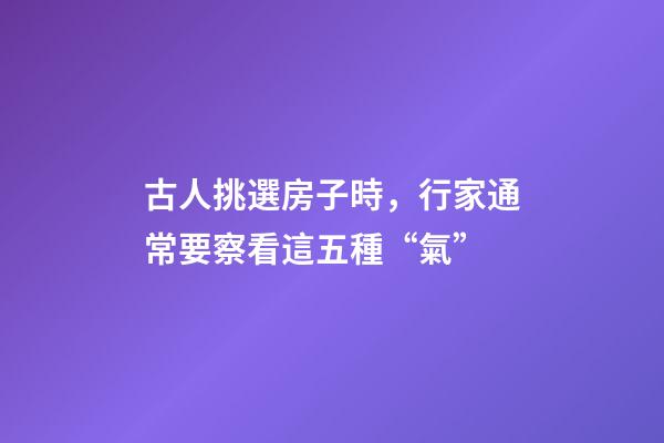 古人挑選房子時，行家通常要察看這五種“氣”