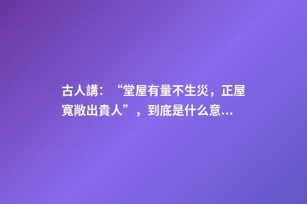 古人講：“堂屋有量不生災，正屋寬敞出貴人”，到底是什么意思？