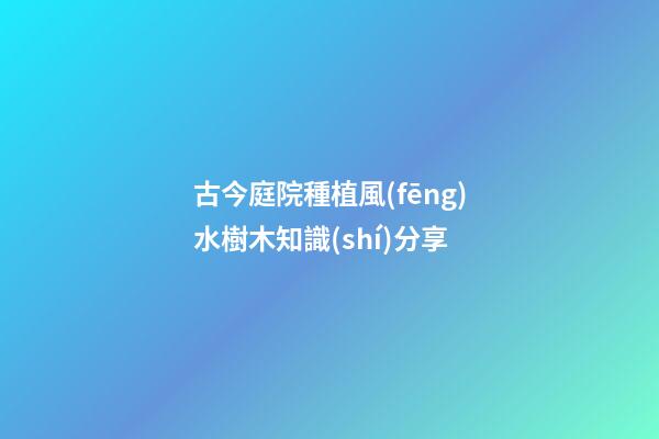 古今庭院種植風(fēng)水樹木知識(shí)分享
