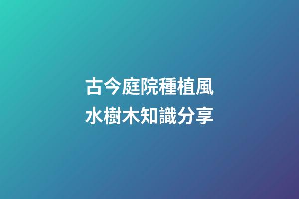 古今庭院種植風水樹木知識分享