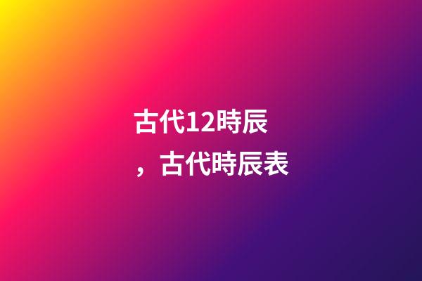 古代12時辰，古代時辰表