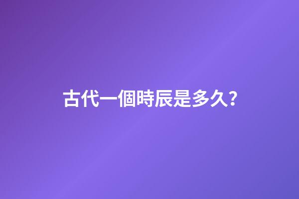 古代一個時辰是多久？