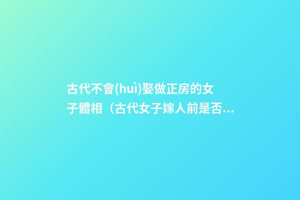 古代不會(huì)娶做正房的女子體相（古代女子嫁人前是否要房中術(shù)）