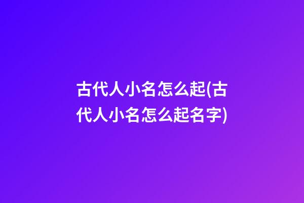 古代人小名怎么起(古代人小名怎么起名字)