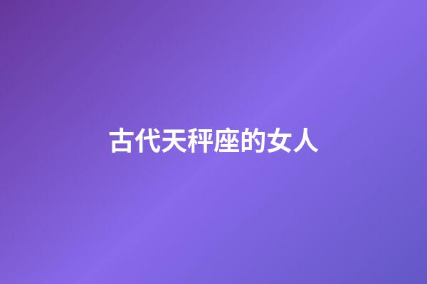 古代天秤座的女人-第1張-星座運勢-玄機派