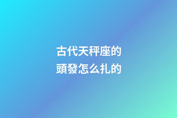 古代天秤座的頭發怎么扎的-第1張-星座運勢-玄機派