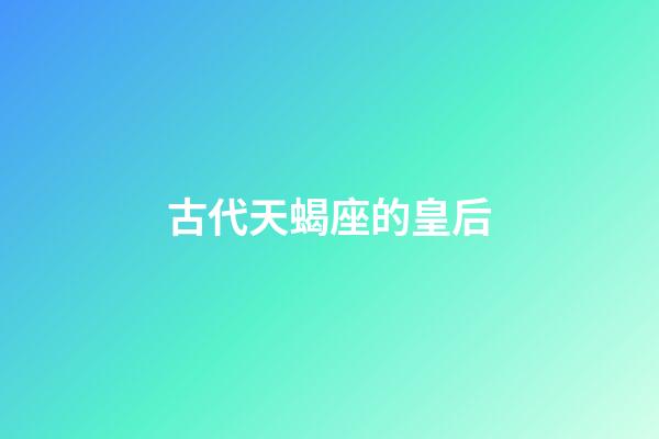 古代天蝎座的皇后-第1張-星座運勢-玄機派
