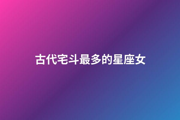 古代宅斗最多的星座女-第1張-星座運勢-玄機派
