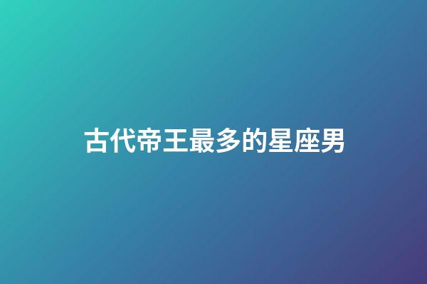 古代帝王最多的星座男-第1張-星座運勢-玄機派