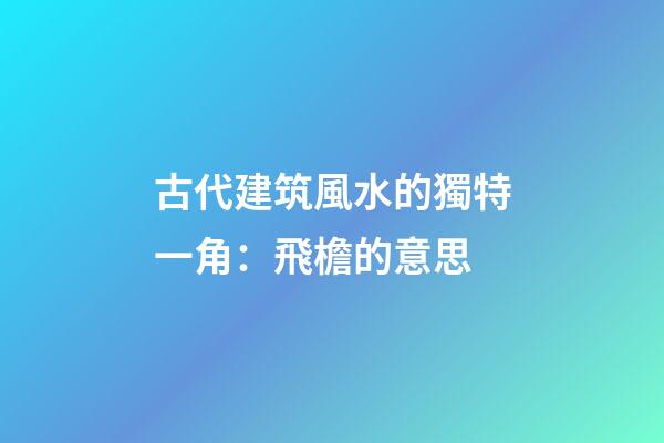 古代建筑風水的獨特一角：飛檐的意思