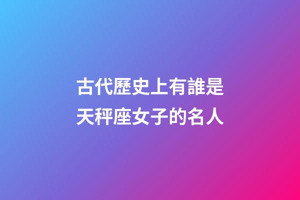 古代歷史上有誰是天秤座女子的名人-第1張-星座運勢-玄機派