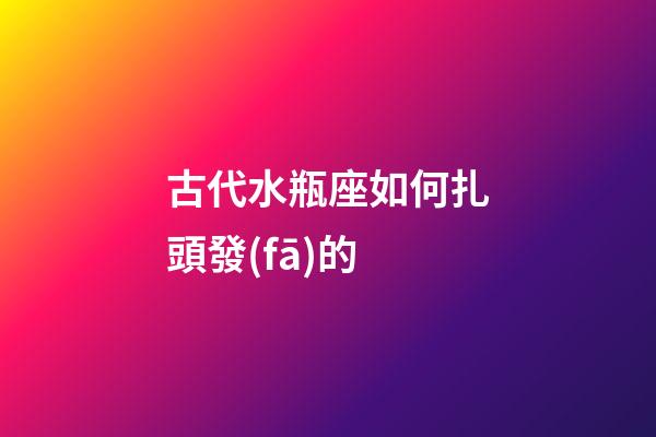 古代水瓶座如何扎頭發(fā)的-第1張-星座運勢-玄機派