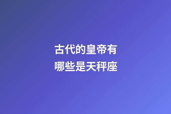 古代的皇帝有哪些是天秤座-第1張-星座運勢-玄機派