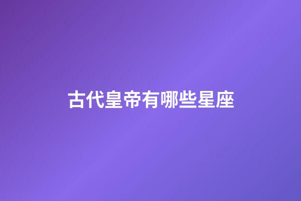 古代皇帝有哪些星座-第1張-星座運勢-玄機派