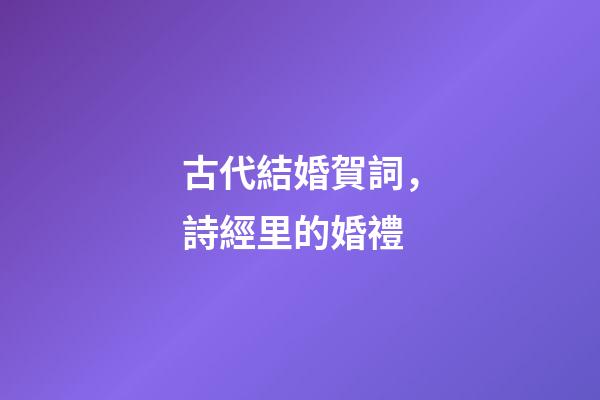 古代結婚賀詞，詩經里的婚禮-第1張-觀點-玄機派