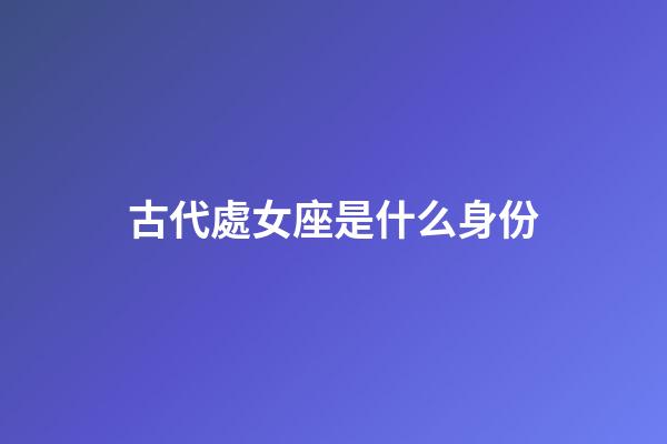 古代處女座是什么身份-第1張-星座運勢-玄機派