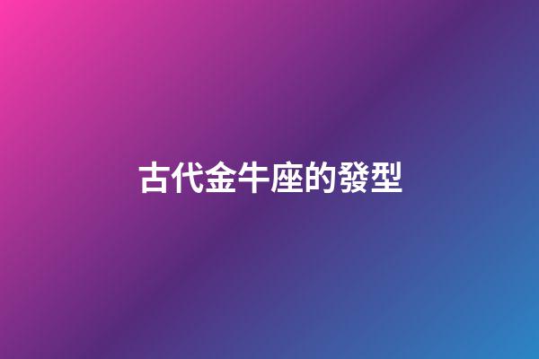 古代金牛座的發型-第1張-星座運勢-玄機派